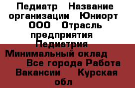 Педиатр › Название организации ­ Юниорт, ООО › Отрасль предприятия ­ Педиатрия › Минимальный оклад ­ 60 000 - Все города Работа » Вакансии   . Курская обл.